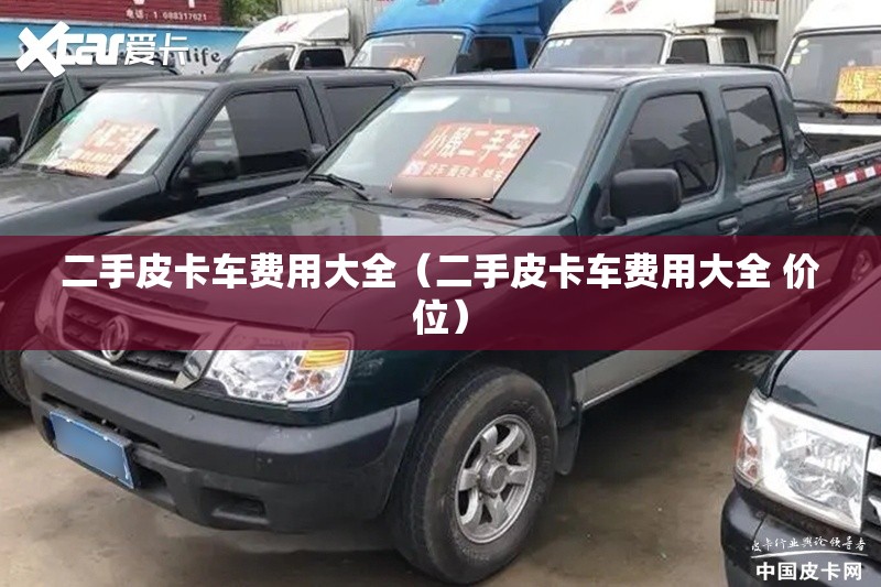 二手皮卡车费用大全(二手皮卡车费用大全 价位) 二手皮卡车费用大全(二手皮卡车费用大全 价位)