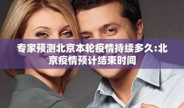专家预测北京本轮疫情持续多久:北京疫情预计结束时间 专家预测北京本轮疫情持续多久:北京疫情预计结束时间