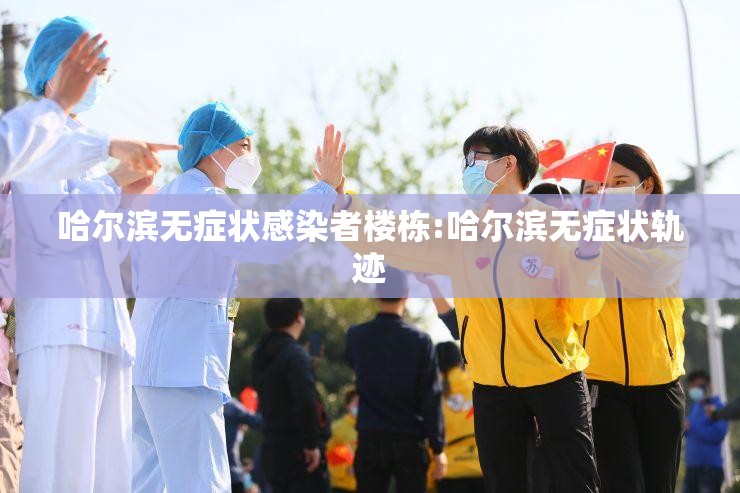 哈尔滨无症状感染者楼栋:哈尔滨无症状轨迹 哈尔滨无症状感染者楼栋:哈尔滨无症状轨迹