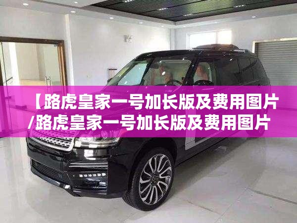 【路虎皇家一号加长版及费用图片/路虎皇家一号加长版及费用图片大全】
