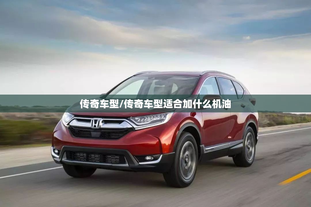 传奇车型/传奇车型适合加什么机油 传奇车型/传奇车型适合加什么机油