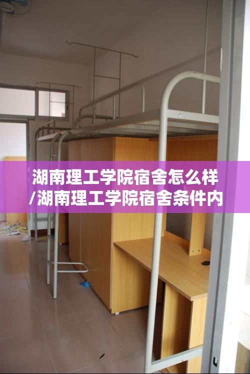 湖南理工学院宿舍怎么样/湖南理工学院宿舍条件内部图片
