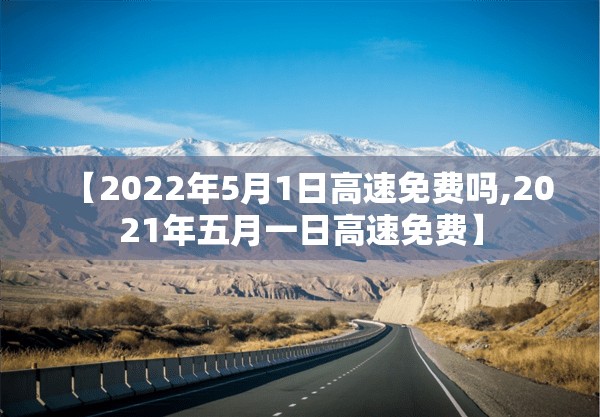 【2022年5月1日高速免费吗,2021年五月一日高速免费】