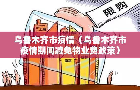 乌鲁木齐市疫情(乌鲁木齐市疫情期间减免物业费政策) 乌鲁木齐市疫情(乌鲁木齐市疫情期间减免物业费政策)