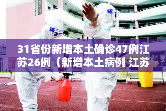 31省份新增本土确诊47例江苏26例(新增本土病例 江苏) 31省份新增本土确诊47例江苏26例(新增本土病例 江苏)
