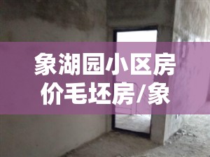 象湖园小区房价毛坯房/象湖园小区房价毛坯房出售 象湖园小区房价毛坯房/象湖园小区房价毛坯房出售