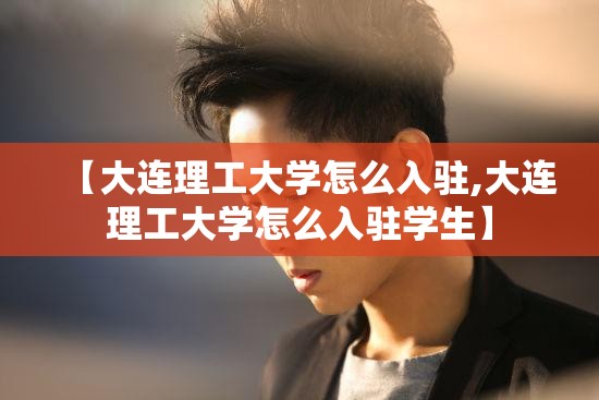 【大连理工大学怎么入驻,大连理工大学怎么入驻学生】 【大连理工大学怎么入驻,大连理工大学怎么入驻学生】