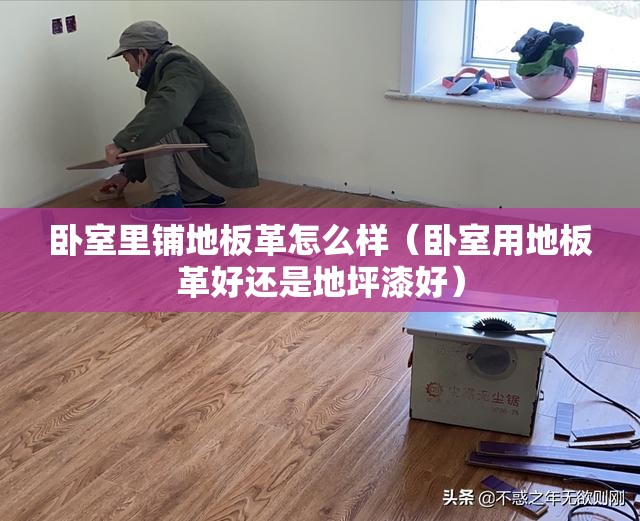 卧室里铺地板革怎么样(卧室用地板革好还是地坪漆好) 卧室里铺地板革怎么样(卧室用地板革好还是地坪漆好)