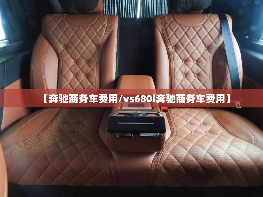 【奔驰商务车费用/vs680l奔驰商务车费用】