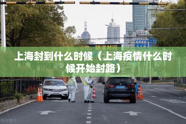 上海封到什么时候(上海疫情什么时候开始封路) 上海封到什么时候(上海疫情什么时候开始封路)