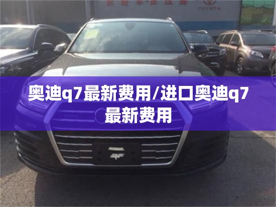 奥迪q7最新费用/进口奥迪q7最新费用 奥迪q7最新费用/进口奥迪q7最新费用