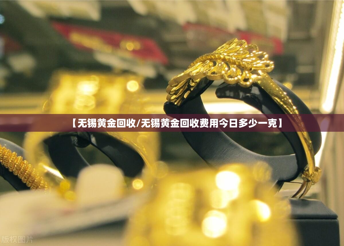 【无锡黄金回收/无锡黄金回收费用今日多少一克】 【无锡黄金回收/无锡黄金回收费用今日多少一克】