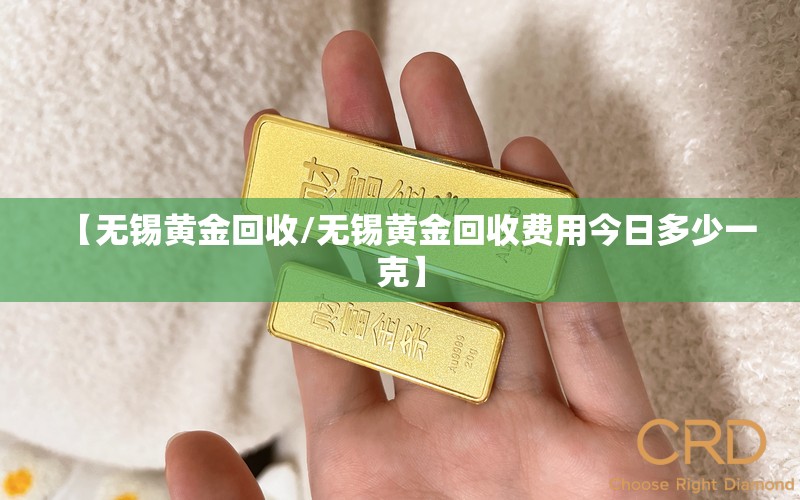 【无锡黄金回收/无锡黄金回收费用今日多少一克】 【无锡黄金回收/无锡黄金回收费用今日多少一克】