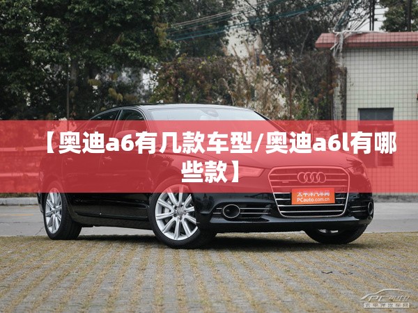 【奥迪a6有几款车型/奥迪a6l有哪些款】