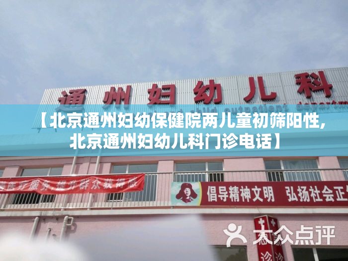 【北京通州妇幼保健院两儿童初筛阳性,北京通州妇幼儿科门诊电话】