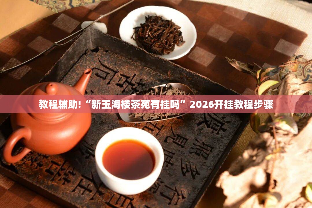 教程辅助!“新玉海楼茶苑有挂吗”2026开挂教程步骤
