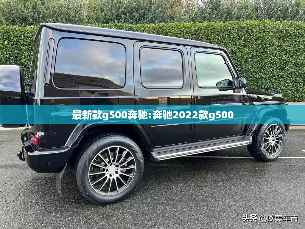 最新款g500奔驰:奔驰2022款g500 最新款g500奔驰:奔驰2022款g500