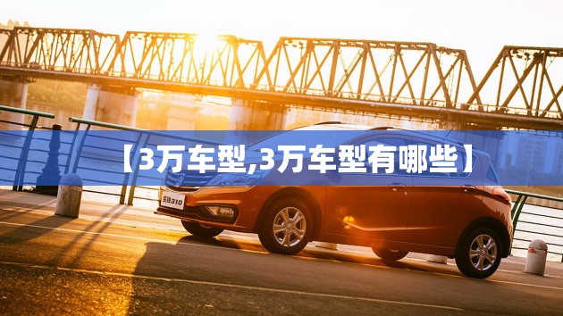 【3万车型,3万车型有哪些】 【3万车型,3万车型有哪些】