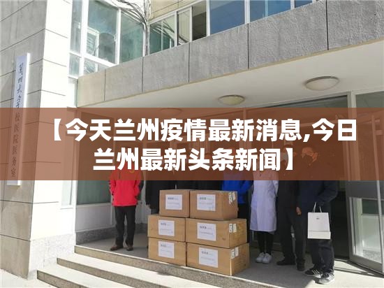 【今天兰州疫情最新消息,今日兰州最新头条新闻】 【今天兰州疫情最新消息,今日兰州最新头条新闻】