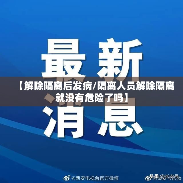 【解除隔离后发病/隔离人员解除隔离就没有危险了吗】