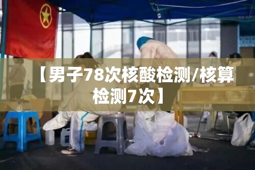 【男子78次核酸检测/核算检测7次】
