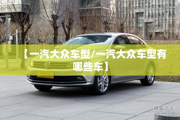 【一汽大众车型/一汽大众车型有哪些车】 【一汽大众车型/一汽大众车型有哪些车】