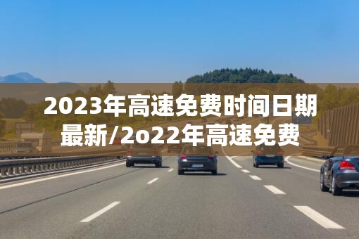 2023年高速免费时间日期最新/2o22年高速免费 2023年高速免费时间日期最新/2o22年高速免费