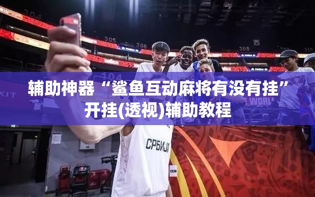 辅助神器“鲨鱼互动麻将有没有挂	”开挂(透视)辅助教程