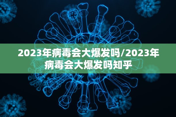 2023年病毒会大爆发吗/2023年病毒会大爆发吗知乎 2023年病毒会大爆发吗/2023年病毒会大爆发吗知乎