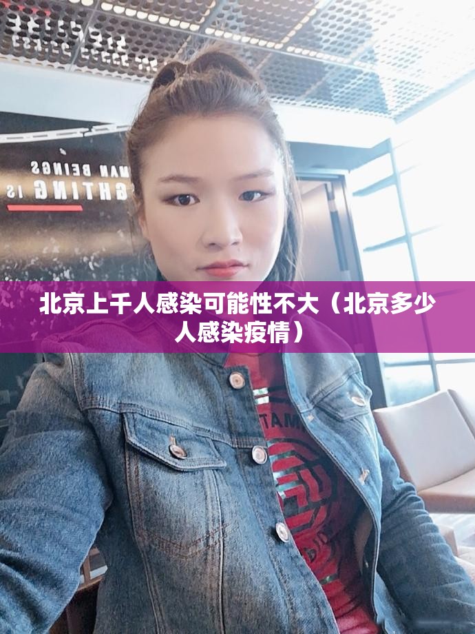 北京上千人感染可能性不大(北京多少人感染疫情) 北京上千人感染可能性不大(北京多少人感染疫情)