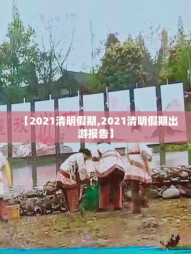 【2021清明假期,2021清明假期出游报告】 【2021清明假期,2021清明假期出游报告】