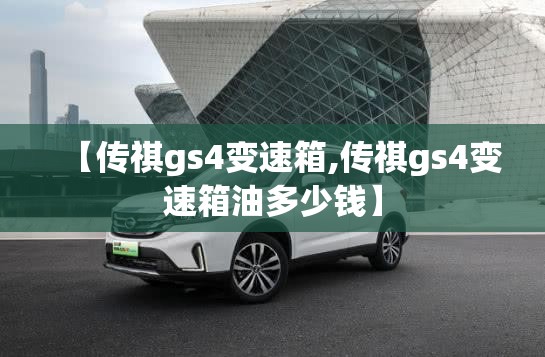 【传祺gs4变速箱,传祺gs4变速箱油多少钱】 【传祺gs4变速箱,传祺gs4变速箱油多少钱】