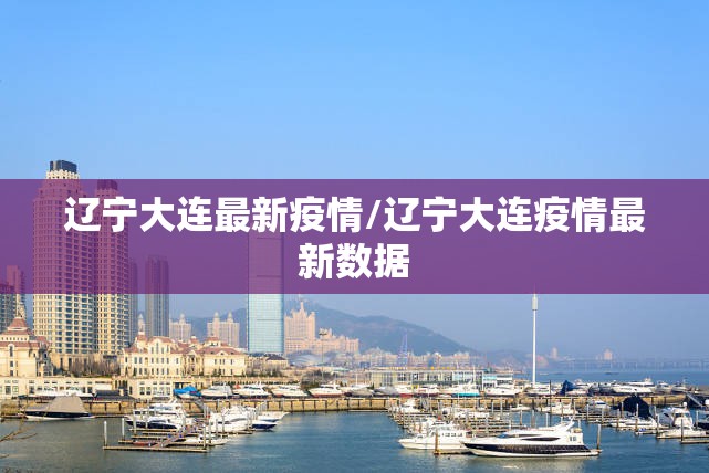 辽宁大连最新疫情/辽宁大连疫情最新数据 辽宁大连最新疫情/辽宁大连疫情最新数据
