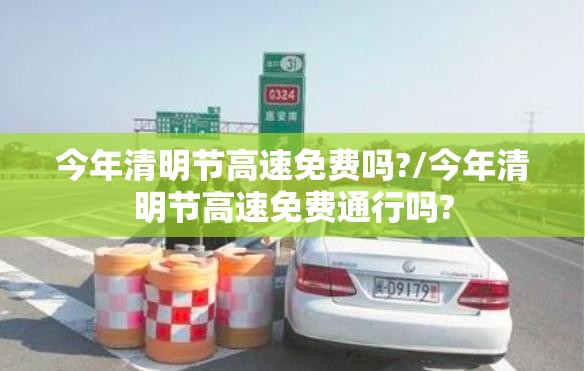今年清明节高速免费吗?/今年清明节高速免费通行吗? 今年清明节高速免费吗?/今年清明节高速免费通行吗?