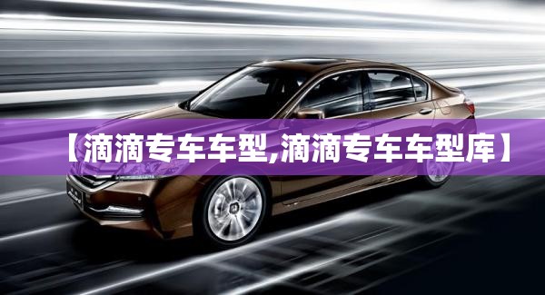 【滴滴专车车型,滴滴专车车型库】 【滴滴专车车型,滴滴专车车型库】