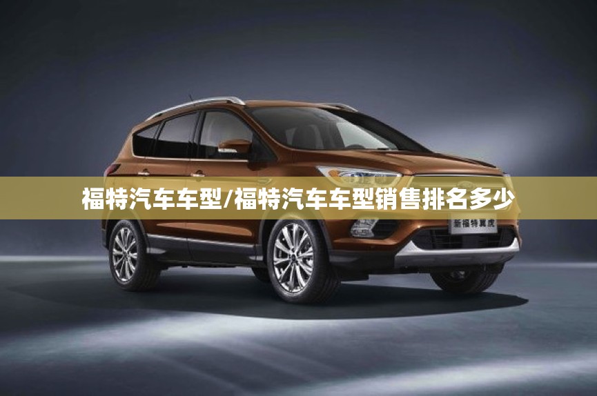福特汽车车型/福特汽车车型销售排名多少 福特汽车车型/福特汽车车型销售排名多少