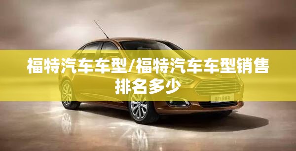 福特汽车车型/福特汽车车型销售排名多少 福特汽车车型/福特汽车车型销售排名多少