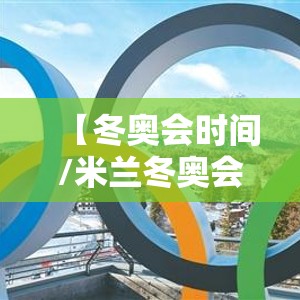 【冬奥会时间/米兰冬奥会时间】 【冬奥会时间/米兰冬奥会时间】
