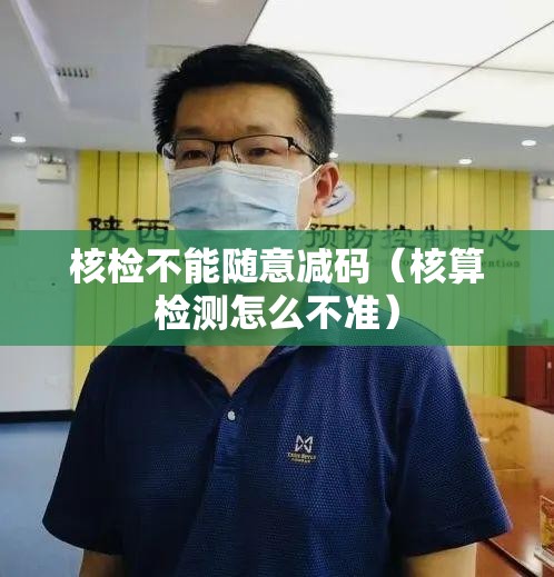 核检不能随意减码(核算检测怎么不准) 核检不能随意减码(核算检测怎么不准)