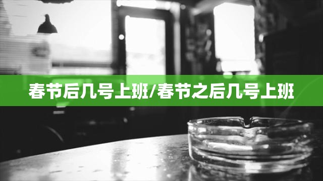 春节后几号上班/春节之后几号上班