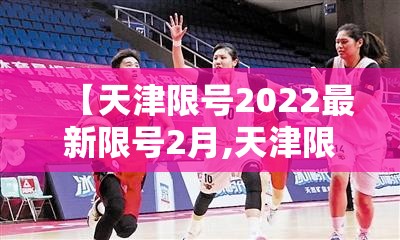 【天津限号2022最新限号2月,天津限号2021全年最新限号】 【天津限号2022最新限号2月,天津限号2021全年最新限号】