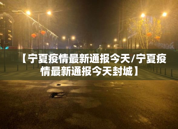 【宁夏疫情最新通报今天/宁夏疫情最新通报今天封城】 【宁夏疫情最新通报今天/宁夏疫情最新通报今天封城】