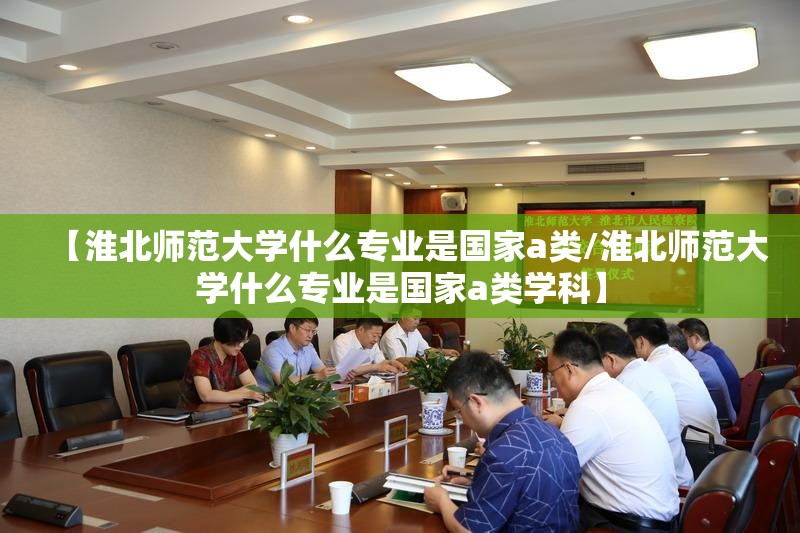 【淮北师范大学什么专业是国家a类/淮北师范大学什么专业是国家a类学科】 【淮北师范大学什么专业是国家a类/淮北师范大学什么专业是国家a类学科】