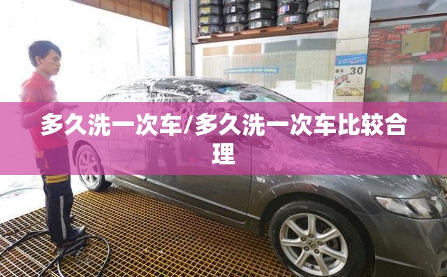 多久洗一次车/多久洗一次车比较合理 多久洗一次车/多久洗一次车比较合理