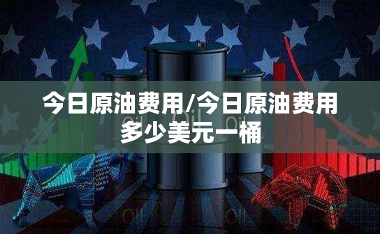 今日原油费用/今日原油费用多少美元一桶