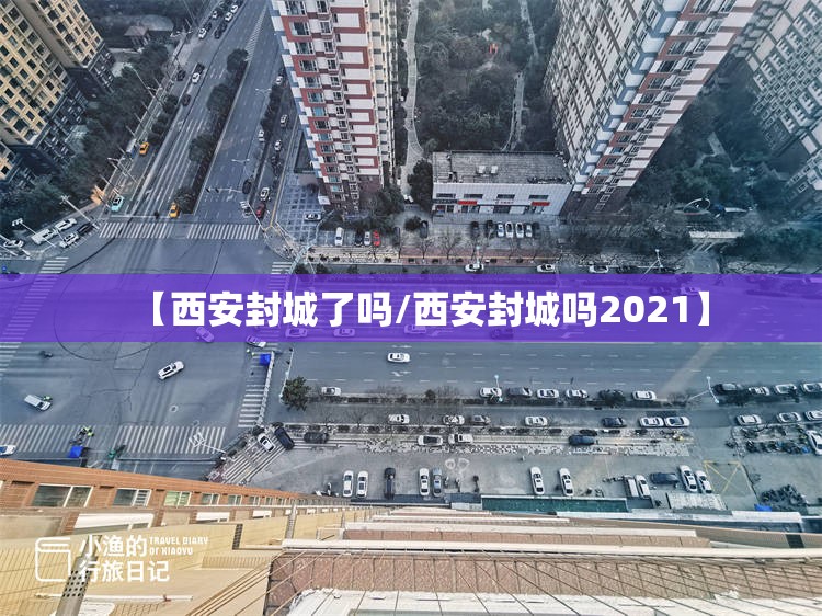 【西安封城了吗/西安封城吗2021】
