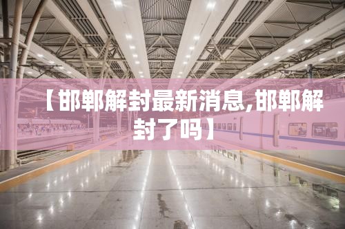 【邯郸解封最新消息,邯郸解封了吗】 【邯郸解封最新消息,邯郸解封了吗】
