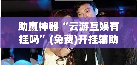 助赢神器“云游互娱有挂吗”(免费)开挂辅助教学(最新辅助开挂教程)