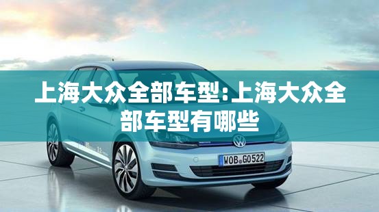 上海大众全部车型:上海大众全部车型有哪些 上海大众全部车型:上海大众全部车型有哪些