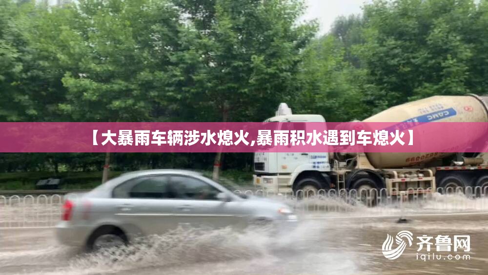 【大暴雨车辆涉水熄火,暴雨积水遇到车熄火】 【大暴雨车辆涉水熄火,暴雨积水遇到车熄火】
